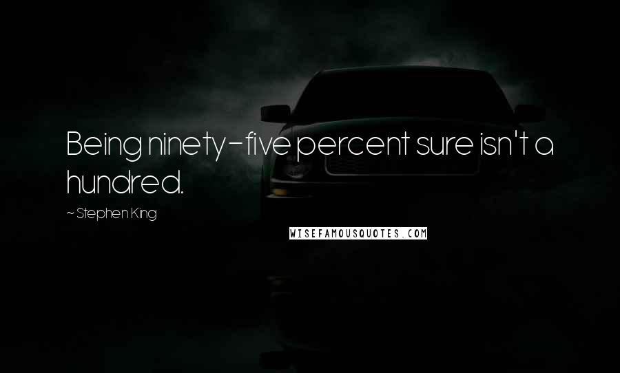 Stephen King Quotes: Being ninety-five percent sure isn't a hundred.