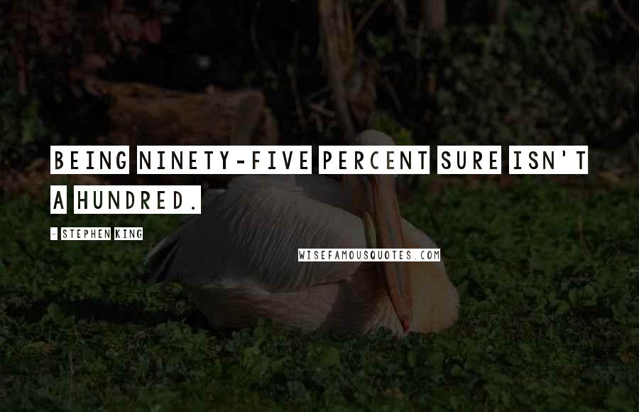 Stephen King Quotes: Being ninety-five percent sure isn't a hundred.