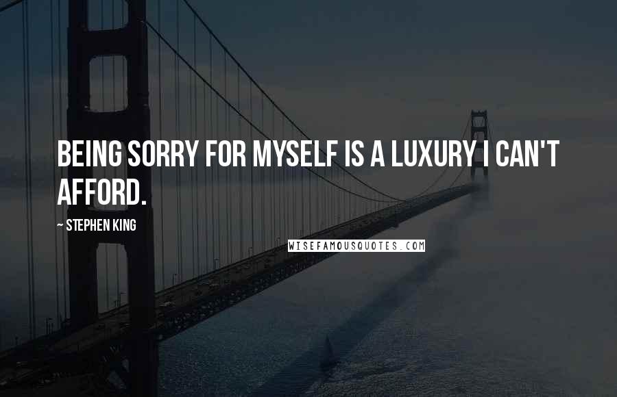 Stephen King Quotes: Being sorry for myself is a luxury I can't afford.