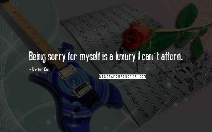 Stephen King Quotes: Being sorry for myself is a luxury I can't afford.