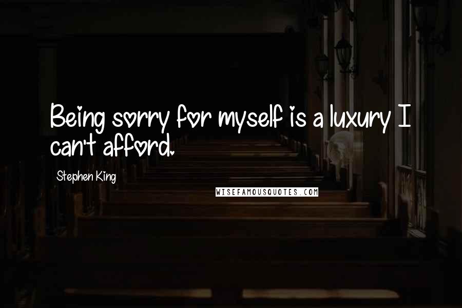 Stephen King Quotes: Being sorry for myself is a luxury I can't afford.