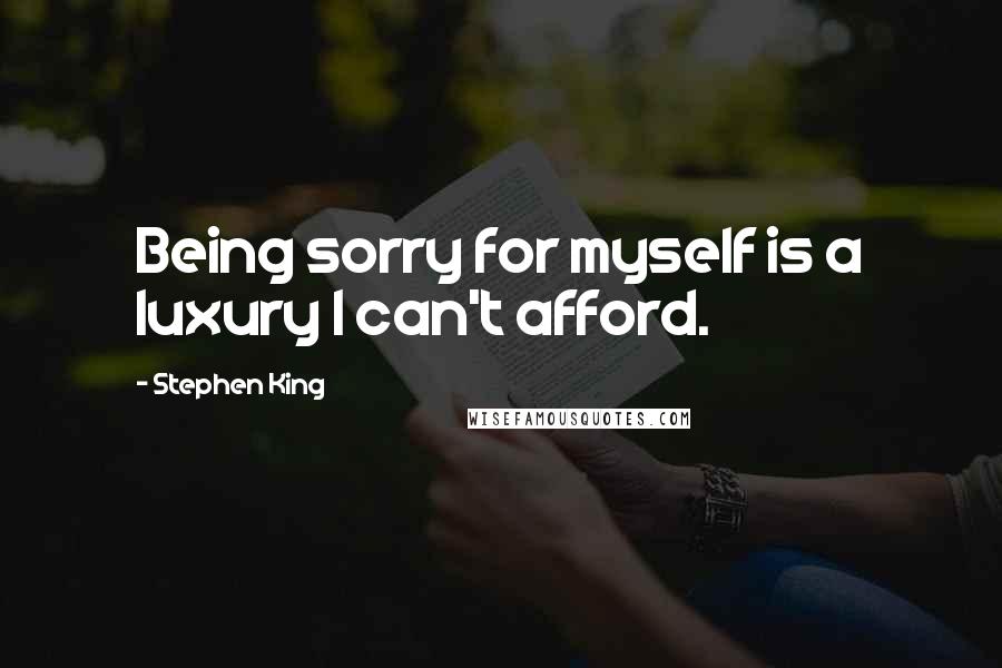 Stephen King Quotes: Being sorry for myself is a luxury I can't afford.