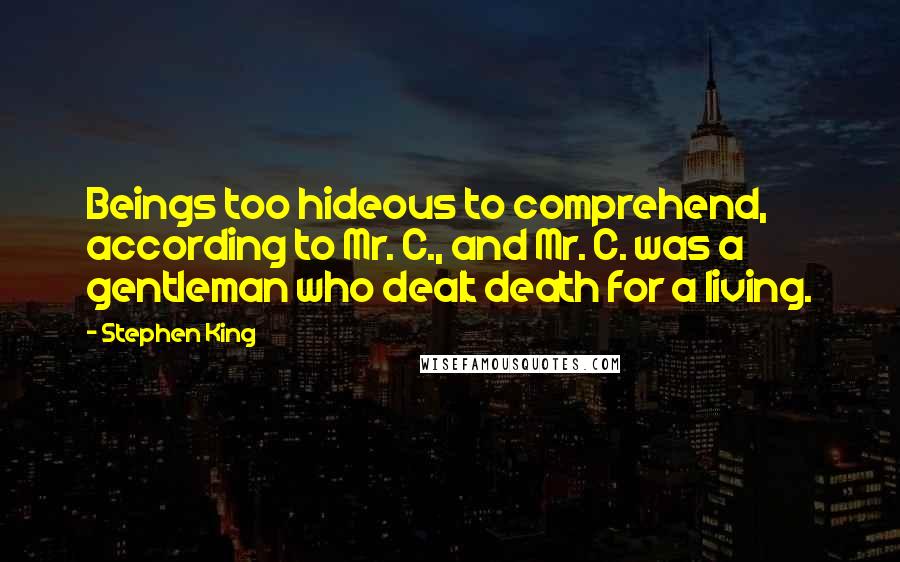 Stephen King Quotes: Beings too hideous to comprehend, according to Mr. C., and Mr. C. was a gentleman who dealt death for a living.