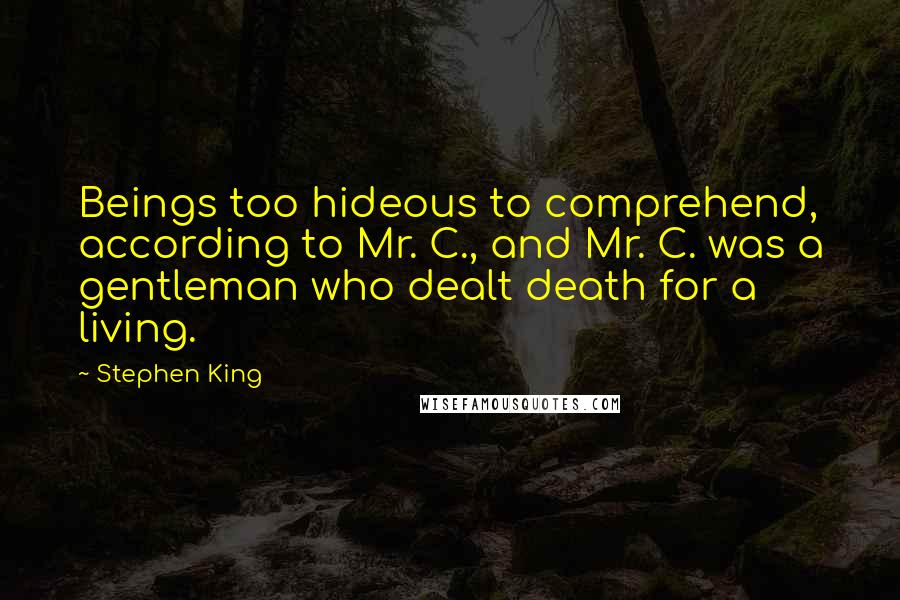 Stephen King Quotes: Beings too hideous to comprehend, according to Mr. C., and Mr. C. was a gentleman who dealt death for a living.