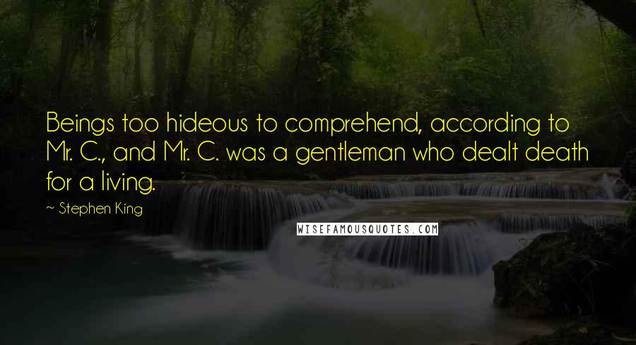 Stephen King Quotes: Beings too hideous to comprehend, according to Mr. C., and Mr. C. was a gentleman who dealt death for a living.