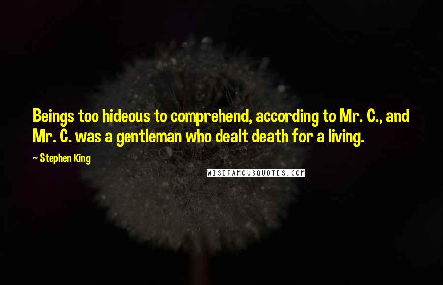 Stephen King Quotes: Beings too hideous to comprehend, according to Mr. C., and Mr. C. was a gentleman who dealt death for a living.