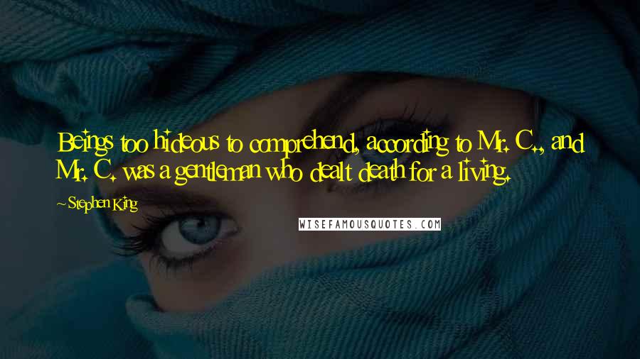 Stephen King Quotes: Beings too hideous to comprehend, according to Mr. C., and Mr. C. was a gentleman who dealt death for a living.