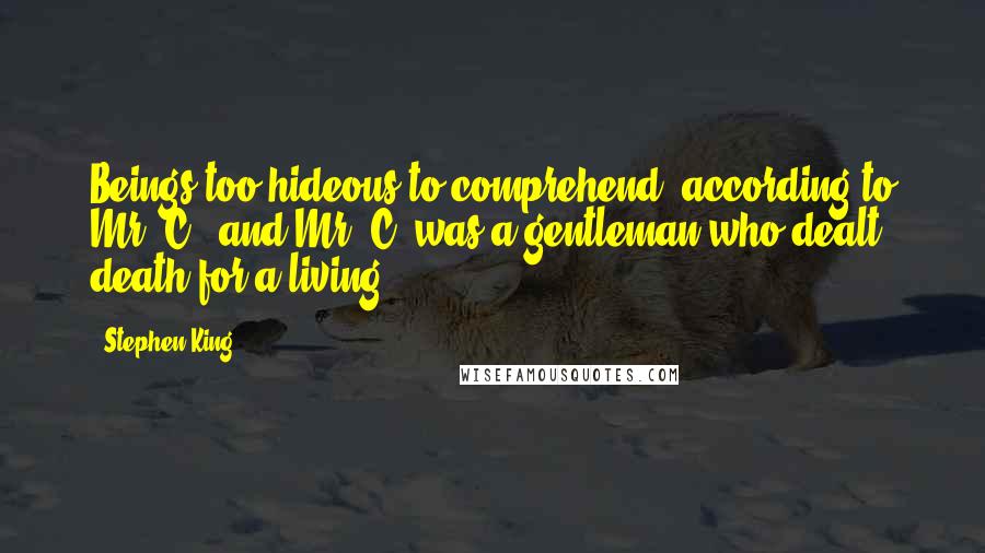 Stephen King Quotes: Beings too hideous to comprehend, according to Mr. C., and Mr. C. was a gentleman who dealt death for a living.