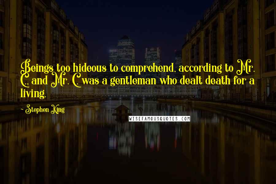 Stephen King Quotes: Beings too hideous to comprehend, according to Mr. C., and Mr. C. was a gentleman who dealt death for a living.