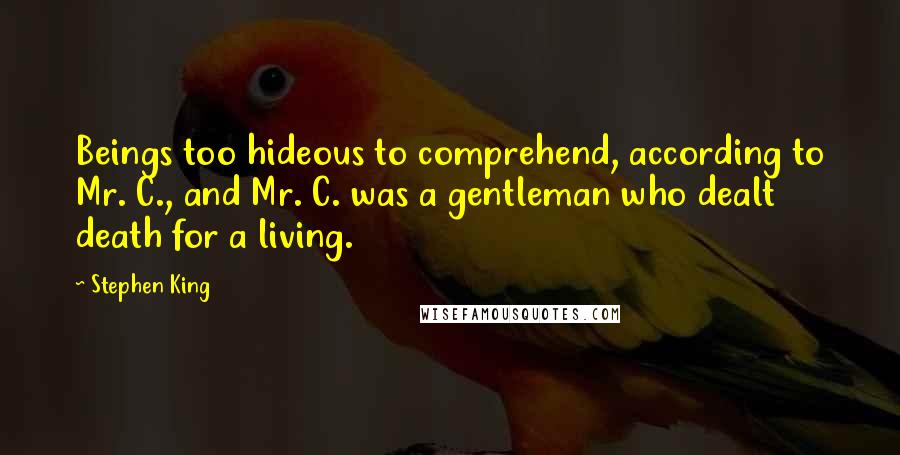 Stephen King Quotes: Beings too hideous to comprehend, according to Mr. C., and Mr. C. was a gentleman who dealt death for a living.