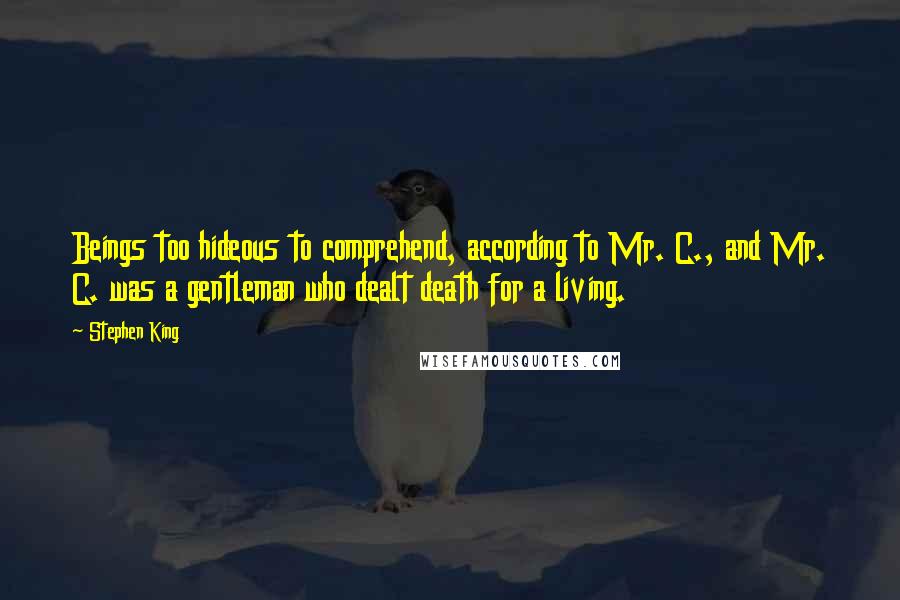 Stephen King Quotes: Beings too hideous to comprehend, according to Mr. C., and Mr. C. was a gentleman who dealt death for a living.