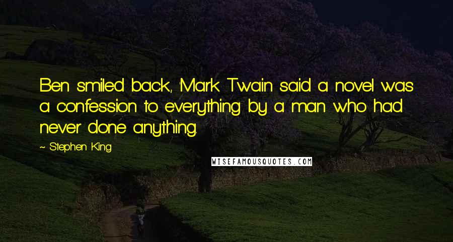 Stephen King Quotes: Ben smiled back, 'Mark Twain said a novel was a confession to everything by a man who had never done anything.