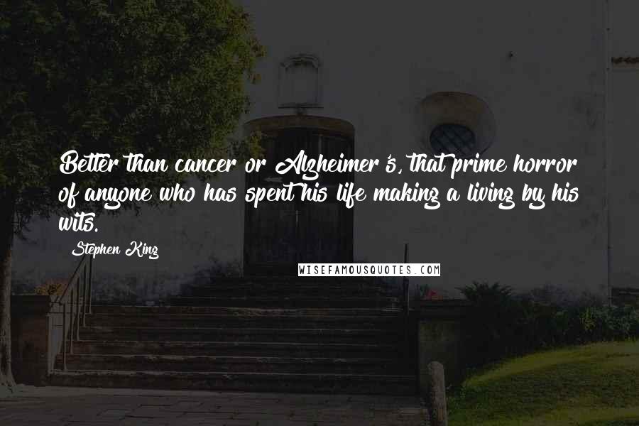 Stephen King Quotes: Better than cancer or Alzheimer's, that prime horror of anyone who has spent his life making a living by his wits.