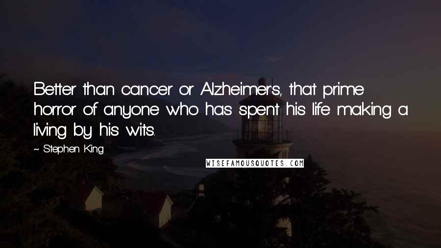 Stephen King Quotes: Better than cancer or Alzheimer's, that prime horror of anyone who has spent his life making a living by his wits.