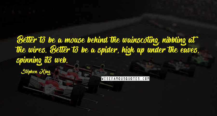 Stephen King Quotes: Better to be a mouse behind the wainscoting, nibbling at the wires. Better to be a spider, high up under the eaves, spinning its web.