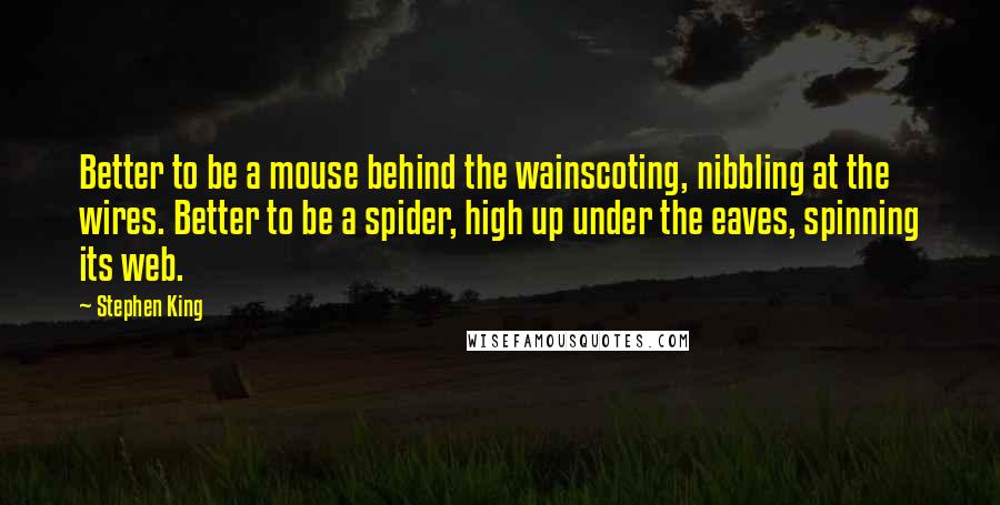 Stephen King Quotes: Better to be a mouse behind the wainscoting, nibbling at the wires. Better to be a spider, high up under the eaves, spinning its web.