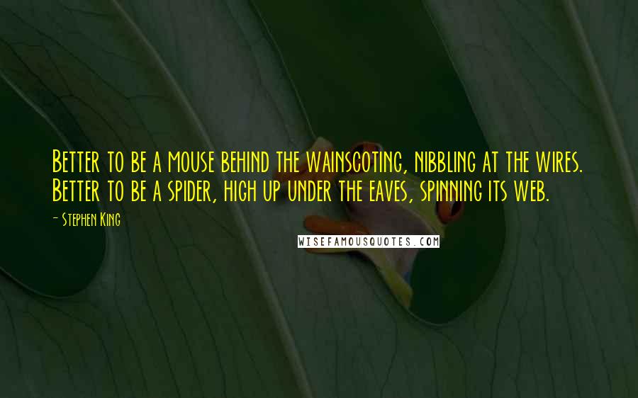 Stephen King Quotes: Better to be a mouse behind the wainscoting, nibbling at the wires. Better to be a spider, high up under the eaves, spinning its web.