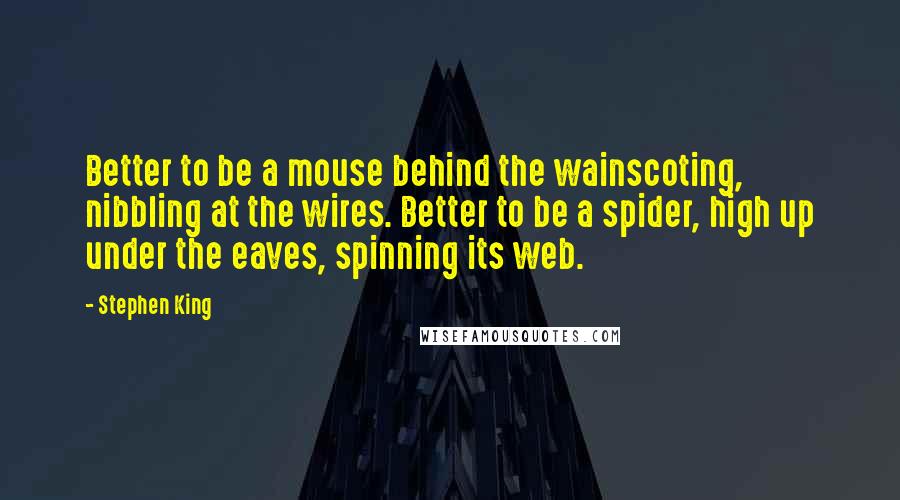 Stephen King Quotes: Better to be a mouse behind the wainscoting, nibbling at the wires. Better to be a spider, high up under the eaves, spinning its web.