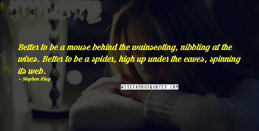 Stephen King Quotes: Better to be a mouse behind the wainscoting, nibbling at the wires. Better to be a spider, high up under the eaves, spinning its web.