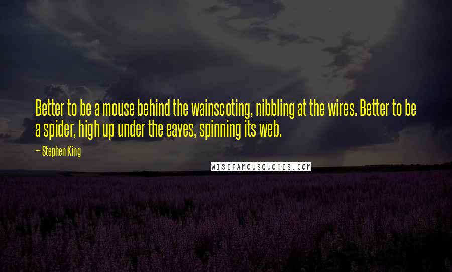 Stephen King Quotes: Better to be a mouse behind the wainscoting, nibbling at the wires. Better to be a spider, high up under the eaves, spinning its web.