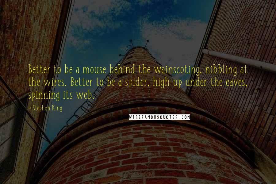 Stephen King Quotes: Better to be a mouse behind the wainscoting, nibbling at the wires. Better to be a spider, high up under the eaves, spinning its web.