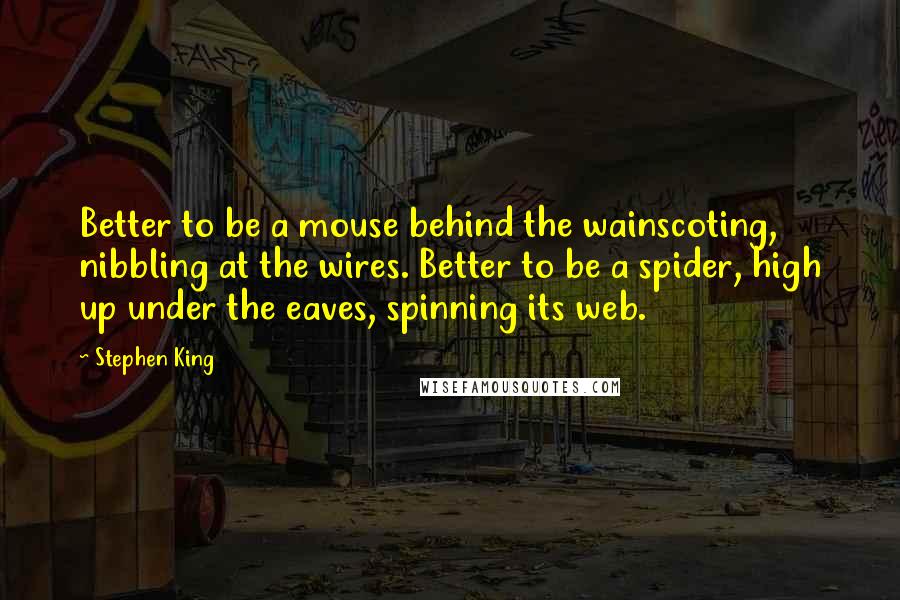 Stephen King Quotes: Better to be a mouse behind the wainscoting, nibbling at the wires. Better to be a spider, high up under the eaves, spinning its web.