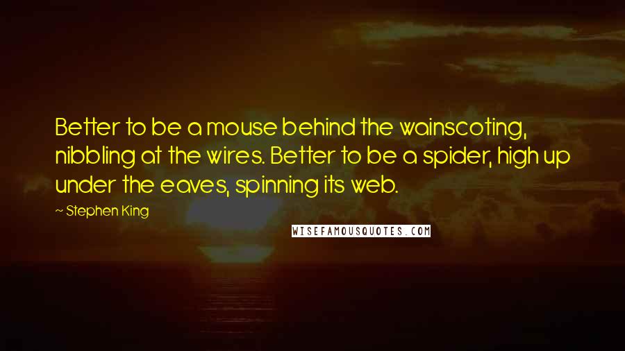 Stephen King Quotes: Better to be a mouse behind the wainscoting, nibbling at the wires. Better to be a spider, high up under the eaves, spinning its web.