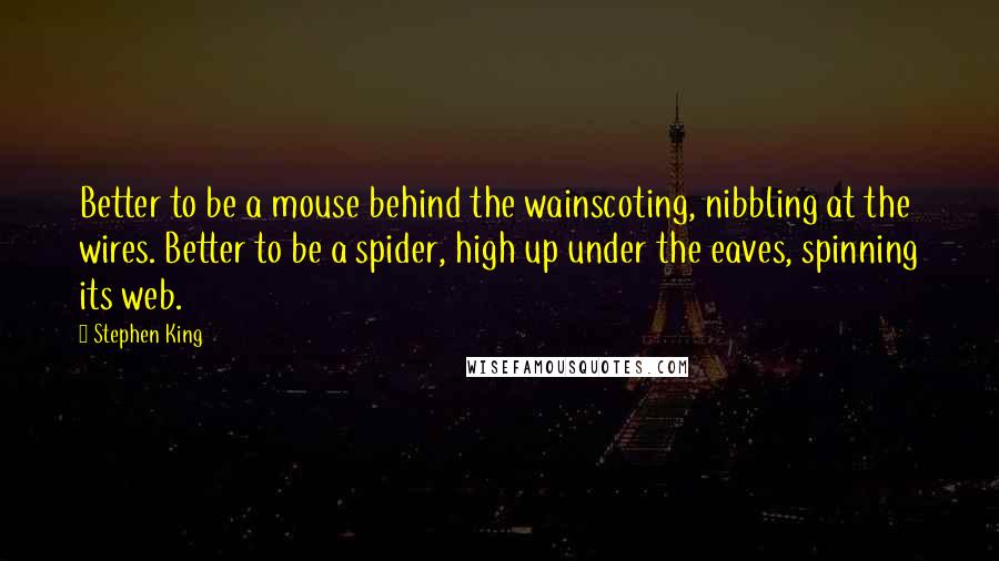 Stephen King Quotes: Better to be a mouse behind the wainscoting, nibbling at the wires. Better to be a spider, high up under the eaves, spinning its web.