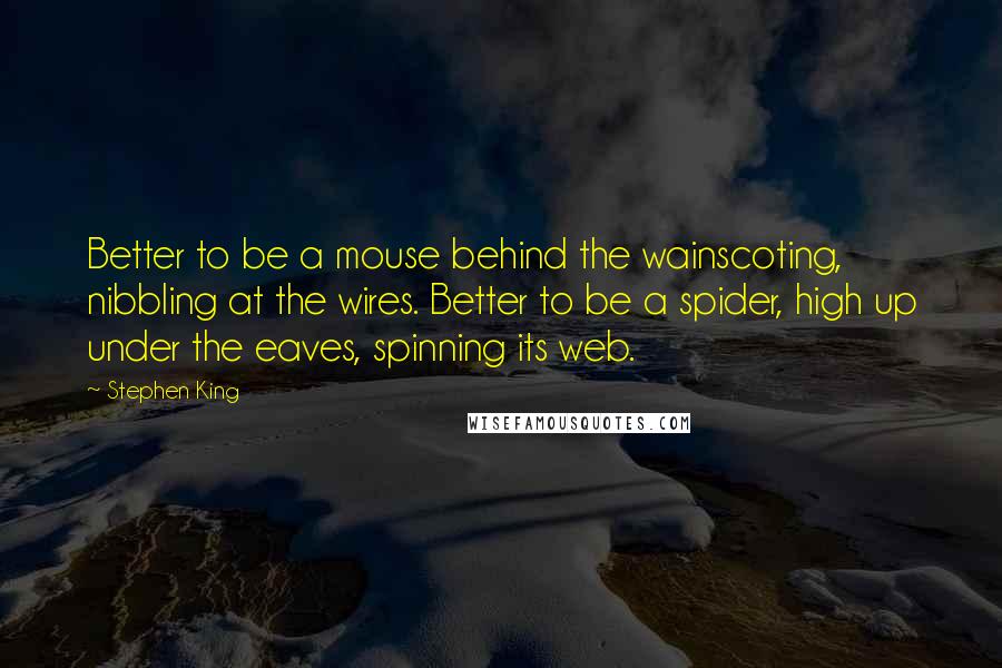 Stephen King Quotes: Better to be a mouse behind the wainscoting, nibbling at the wires. Better to be a spider, high up under the eaves, spinning its web.