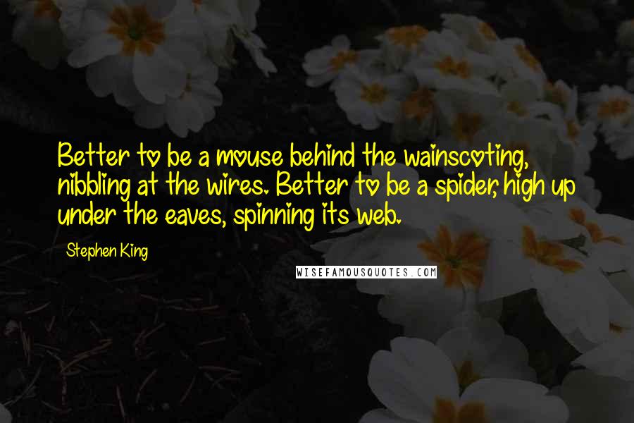 Stephen King Quotes: Better to be a mouse behind the wainscoting, nibbling at the wires. Better to be a spider, high up under the eaves, spinning its web.