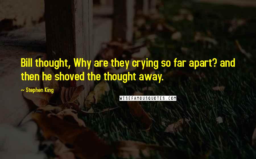 Stephen King Quotes: Bill thought, Why are they crying so far apart? and then he shoved the thought away.