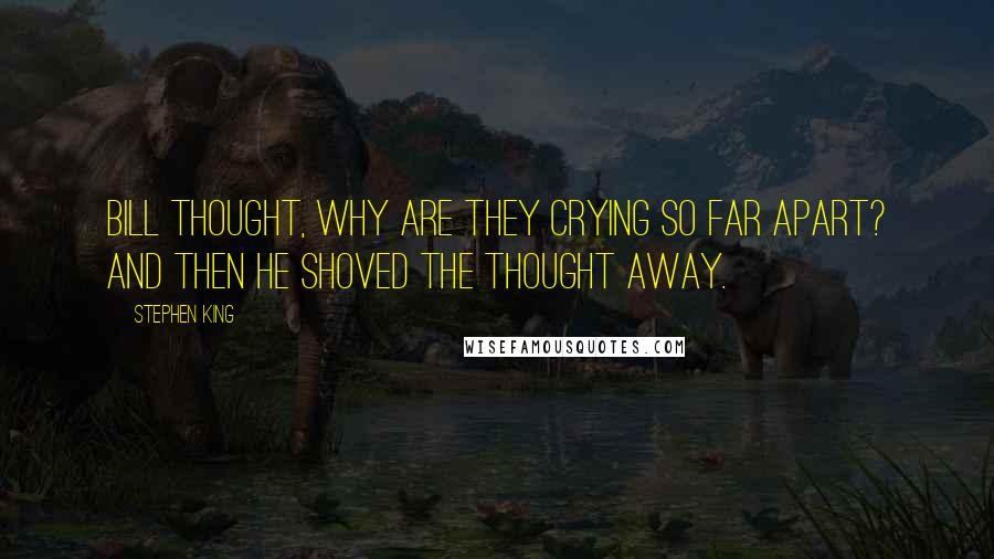 Stephen King Quotes: Bill thought, Why are they crying so far apart? and then he shoved the thought away.