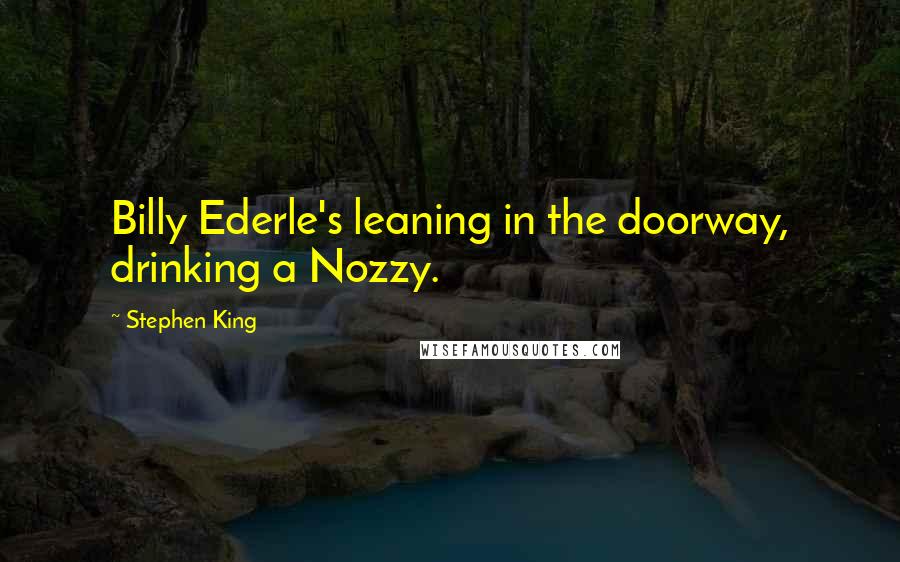 Stephen King Quotes: Billy Ederle's leaning in the doorway, drinking a Nozzy.