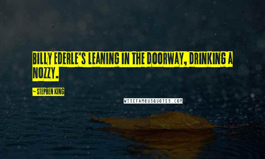 Stephen King Quotes: Billy Ederle's leaning in the doorway, drinking a Nozzy.