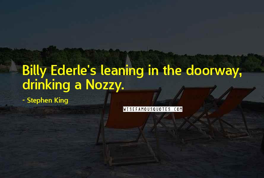 Stephen King Quotes: Billy Ederle's leaning in the doorway, drinking a Nozzy.