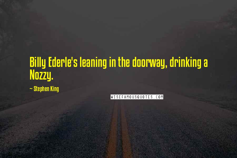 Stephen King Quotes: Billy Ederle's leaning in the doorway, drinking a Nozzy.