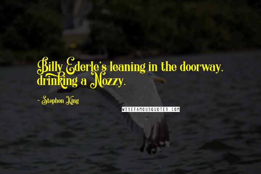Stephen King Quotes: Billy Ederle's leaning in the doorway, drinking a Nozzy.
