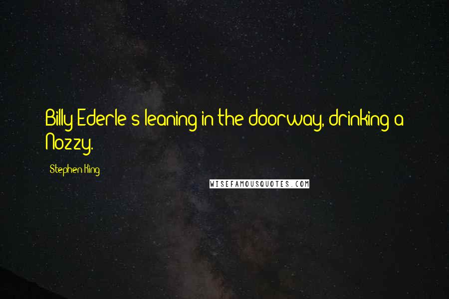 Stephen King Quotes: Billy Ederle's leaning in the doorway, drinking a Nozzy.