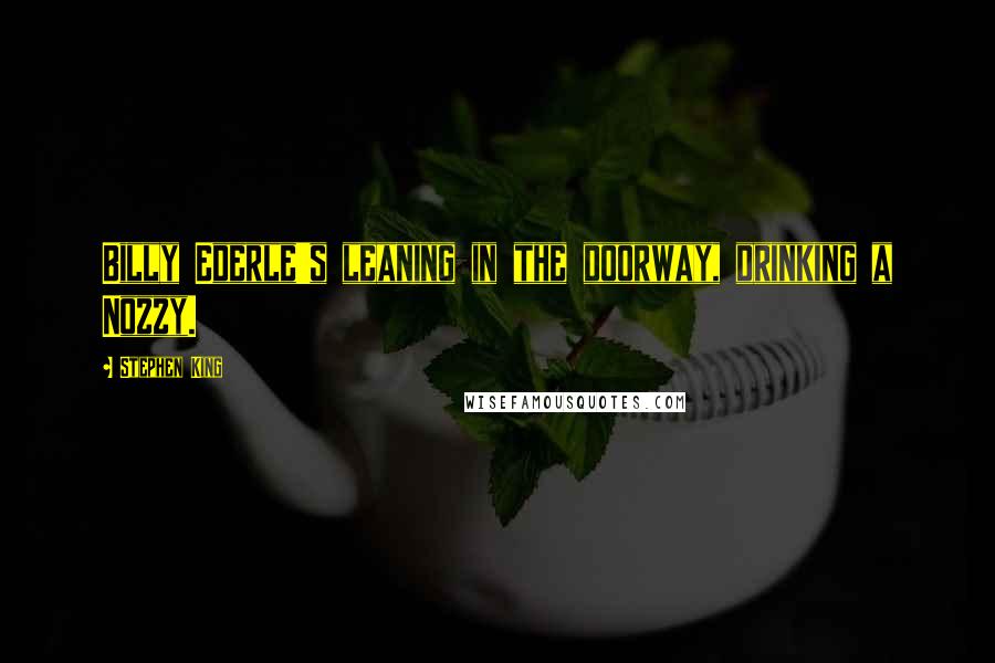 Stephen King Quotes: Billy Ederle's leaning in the doorway, drinking a Nozzy.