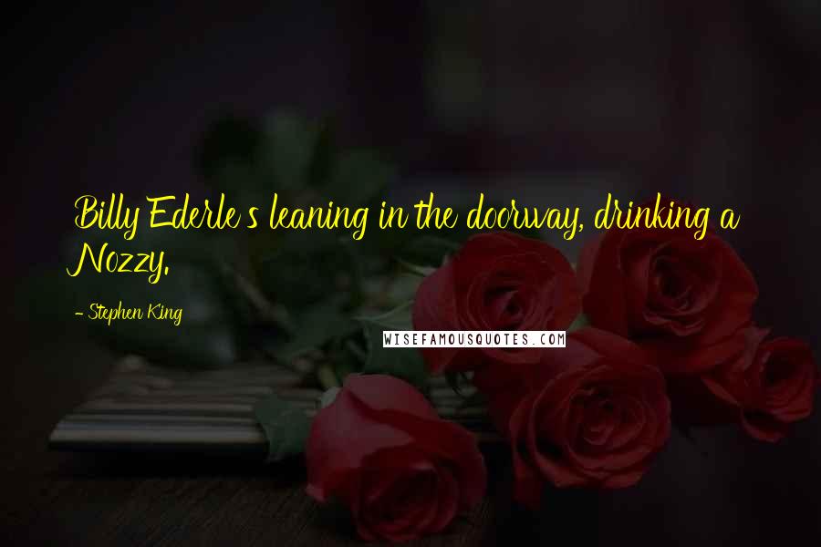 Stephen King Quotes: Billy Ederle's leaning in the doorway, drinking a Nozzy.