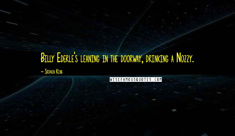 Stephen King Quotes: Billy Ederle's leaning in the doorway, drinking a Nozzy.