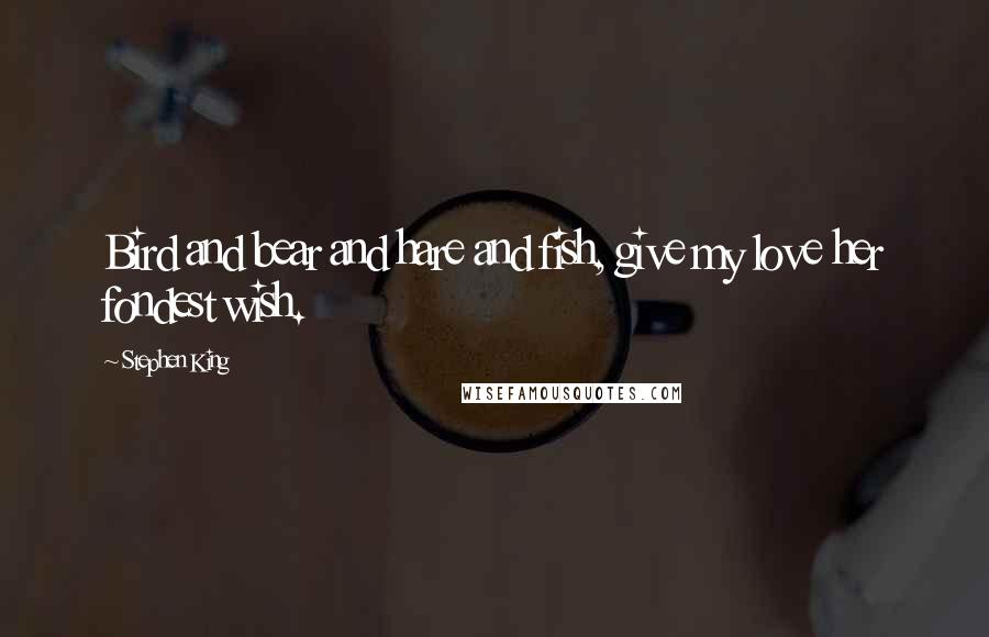 Stephen King Quotes: Bird and bear and hare and fish, give my love her fondest wish.