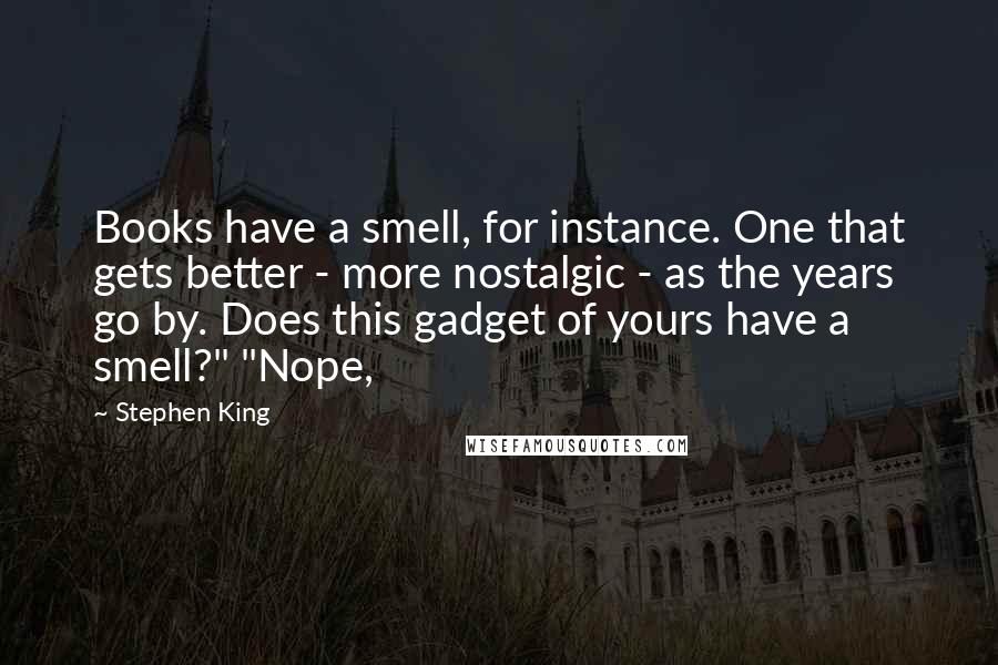 Stephen King Quotes: Books have a smell, for instance. One that gets better - more nostalgic - as the years go by. Does this gadget of yours have a smell?" "Nope,