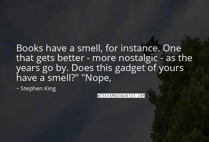 Stephen King Quotes: Books have a smell, for instance. One that gets better - more nostalgic - as the years go by. Does this gadget of yours have a smell?" "Nope,