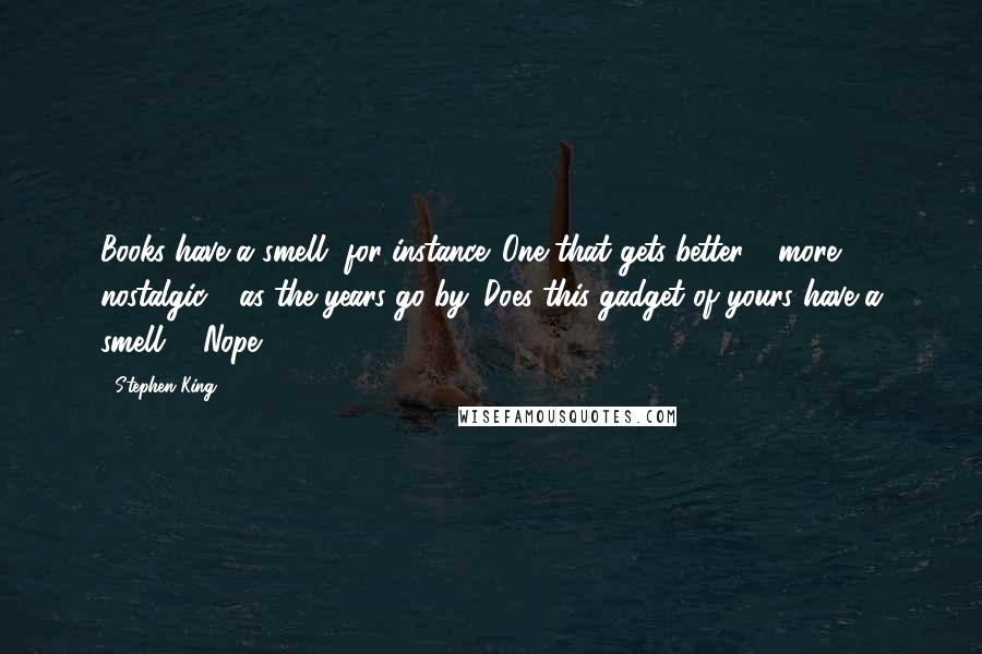 Stephen King Quotes: Books have a smell, for instance. One that gets better - more nostalgic - as the years go by. Does this gadget of yours have a smell?" "Nope,