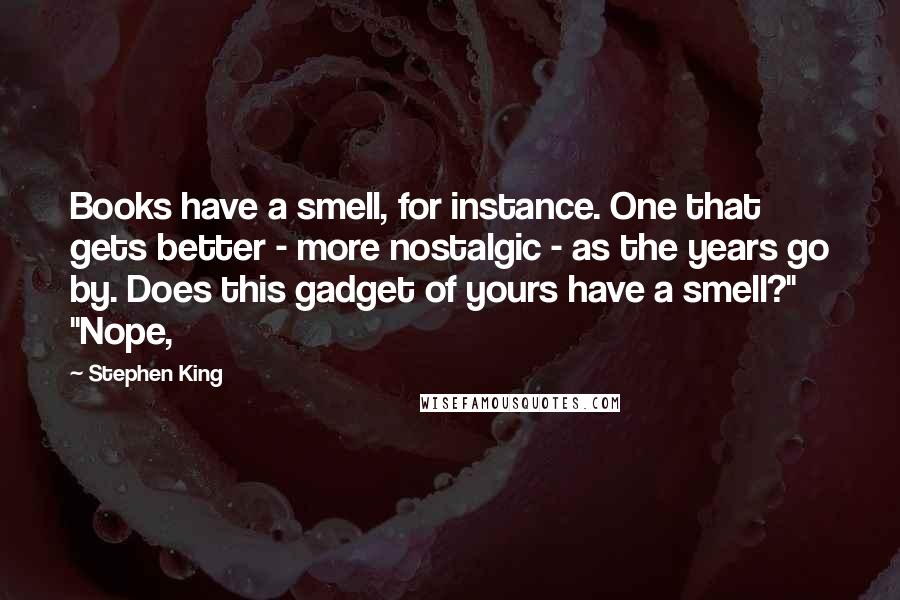 Stephen King Quotes: Books have a smell, for instance. One that gets better - more nostalgic - as the years go by. Does this gadget of yours have a smell?" "Nope,