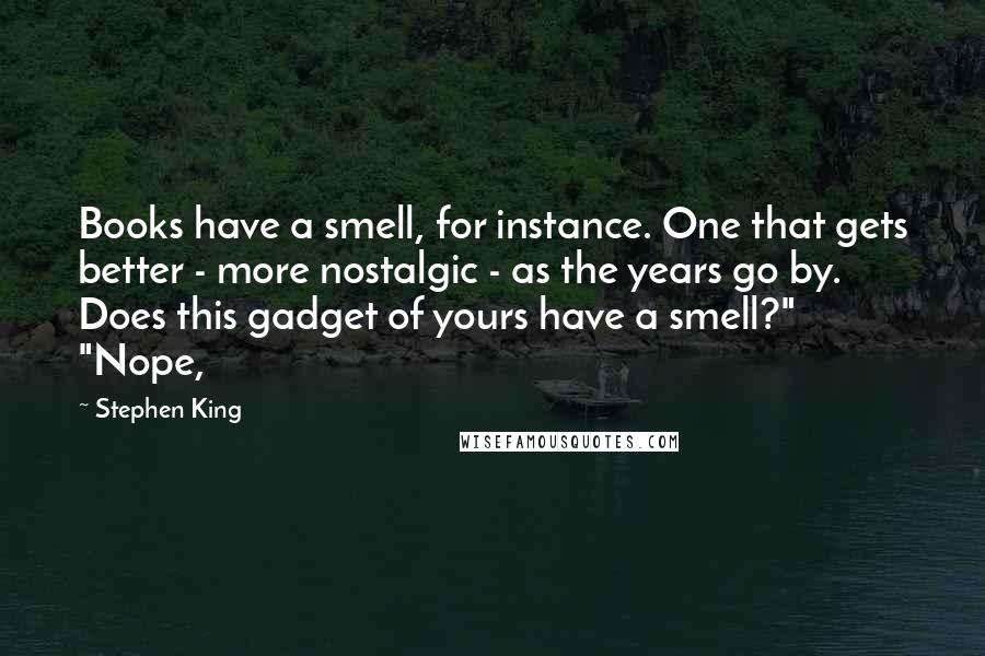 Stephen King Quotes: Books have a smell, for instance. One that gets better - more nostalgic - as the years go by. Does this gadget of yours have a smell?" "Nope,