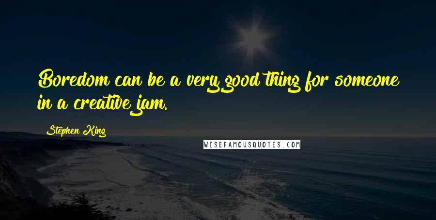 Stephen King Quotes: Boredom can be a very good thing for someone in a creative jam.