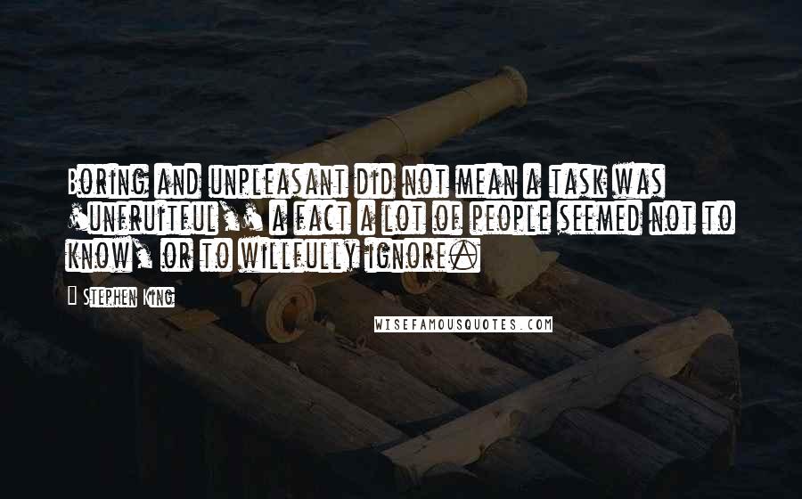 Stephen King Quotes: Boring and unpleasant did not mean a task was 'unfruitful,' a fact a lot of people seemed not to know, or to willfully ignore.