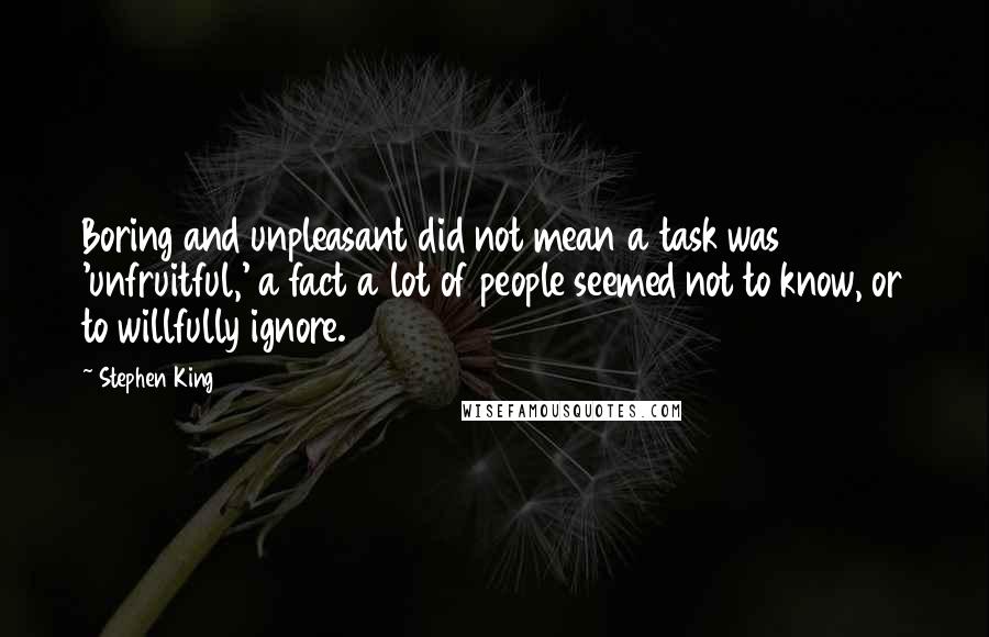 Stephen King Quotes: Boring and unpleasant did not mean a task was 'unfruitful,' a fact a lot of people seemed not to know, or to willfully ignore.